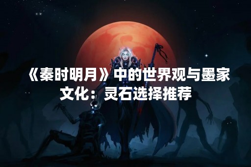《秦时明月》中的世界观与墨家文化：灵石选择推荐