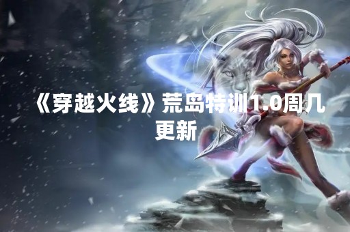 《穿越火线》荒岛特训1.0周几更新