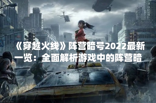 《穿越火线》阵营暗号2022最新一览：全面解析游戏中的阵营暗号