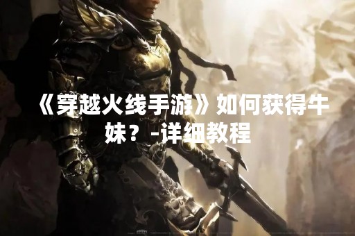 《穿越火线手游》如何获得牛妹？-详细教程