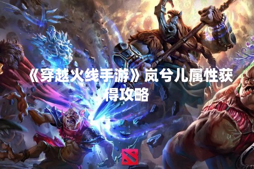 《穿越火线手游》岚兮儿属性获得攻略