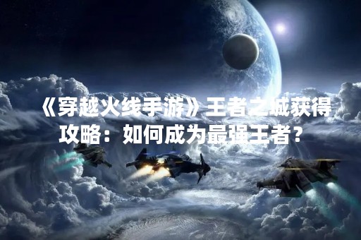 《穿越火线手游》王者之城获得攻略：如何成为最强王者？