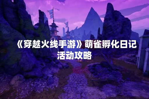《穿越火线手游》萌雀孵化日记活动攻略