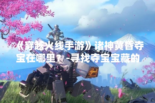 《穿越火线手游》诸神黄昏夺宝在哪里？-寻找夺宝宝藏的秘密