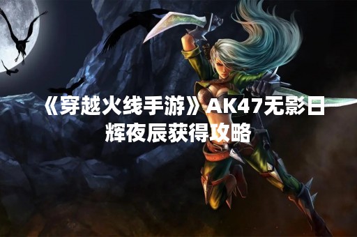 《穿越火线手游》AK47无影日辉夜辰获得攻略