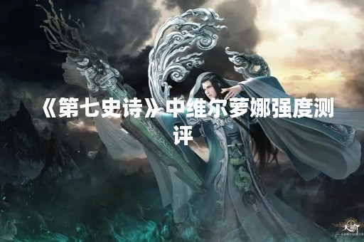 《第七史诗》中维尔萝娜强度测评