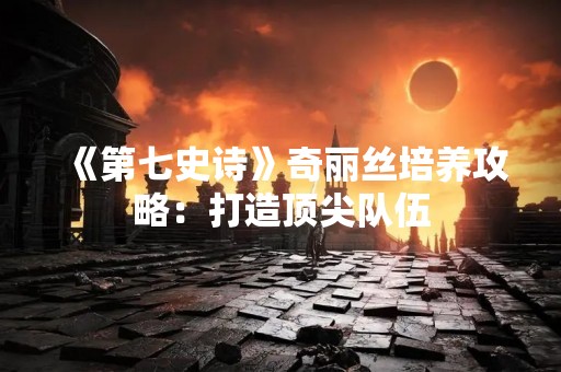 《第七史诗》奇丽丝培养攻略：打造顶尖队伍