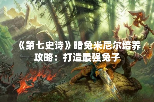 《第七史诗》暗兔米尼尔培养攻略：打造最强兔子