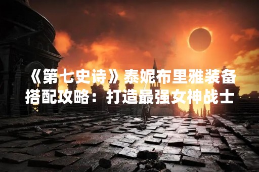《第七史诗》泰妮布里雅装备搭配攻略：打造最强女神战士