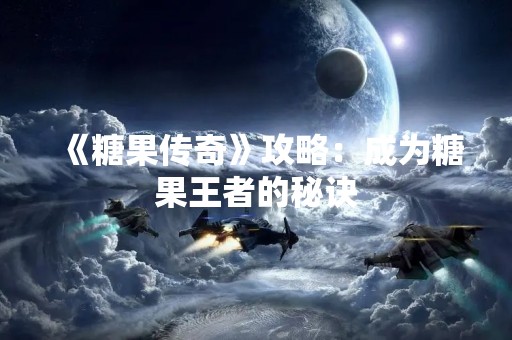 《糖果传奇》攻略：成为糖果王者的秘诀
