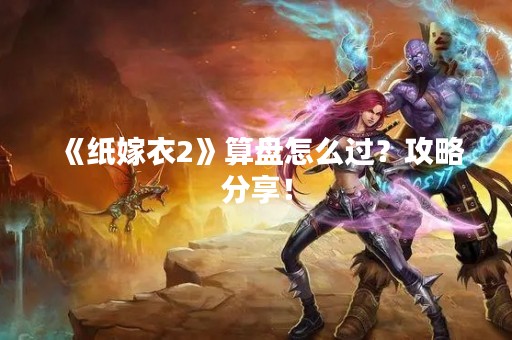 《纸嫁衣2》算盘怎么过？攻略分享！