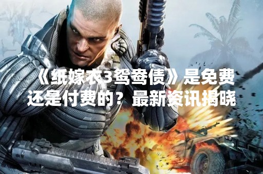 《纸嫁衣3鸳鸯债》是免费还是付费的？最新资讯揭晓！
