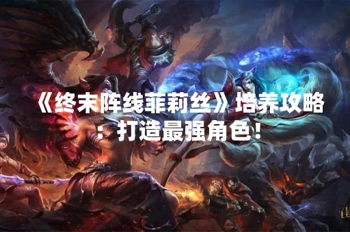 《终末阵线菲莉丝》培养攻略：打造最强角色！