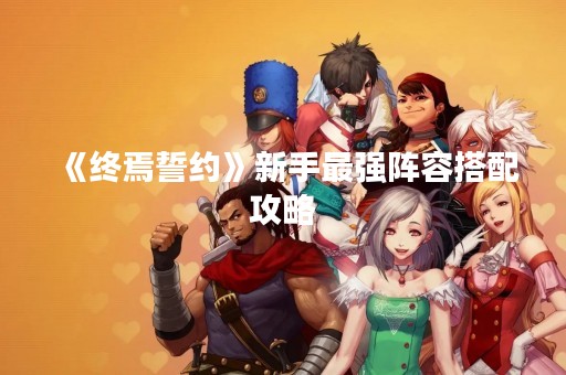 《终焉誓约》新手最强阵容搭配攻略