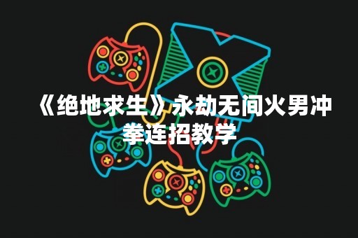 《绝地求生》永劫无间火男冲拳连招教学