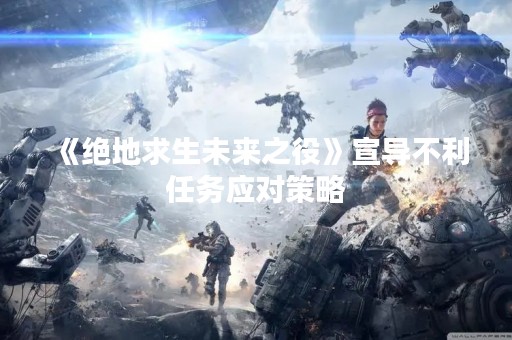 《绝地求生未来之役》宣导不利任务应对策略