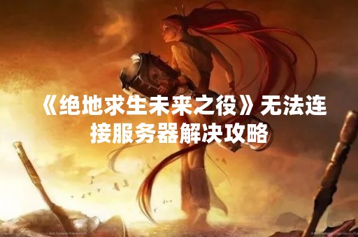 《绝地求生未来之役》无法连接服务器解决攻略