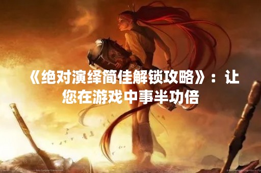 《绝对演绎简佳解锁攻略》：让您在游戏中事半功倍