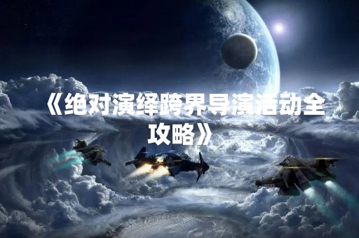 《绝对演绎跨界导演活动全攻略》