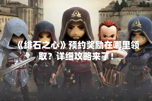 《绯石之心》预约奖励在哪里领取？详细攻略来了！