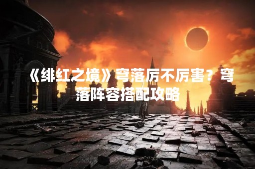 《绯红之境》穹落厉不厉害？穹落阵容搭配攻略
