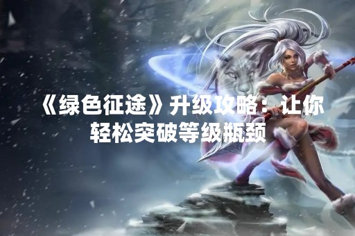 《绿色征途》升级攻略：让你轻松突破等级瓶颈