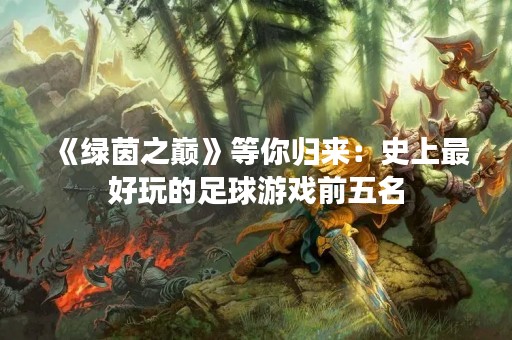 《绿茵之巅》等你归来：史上最好玩的足球游戏前五名