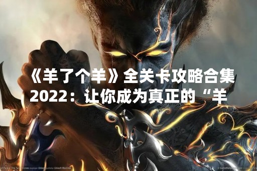 《羊了个羊》全关卡攻略合集2022：让你成为真正的“羊王”！