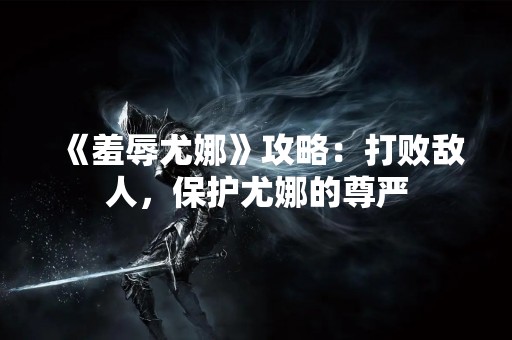 《羞辱尤娜》攻略：打败敌人，保护尤娜的尊严