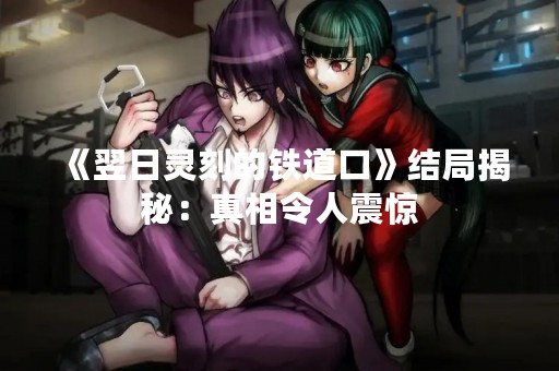 《翌日灵刻的铁道口》结局揭秘：真相令人震惊
