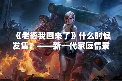 《老婆我回来了》什么时候发售？——新一代家庭情景喜剧即将上线