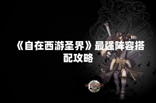 《自在西游圣界》最强阵容搭配攻略