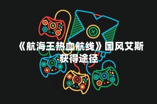 《航海王热血航线》国风艾斯获得途径