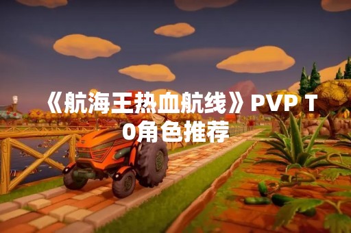 《航海王热血航线》PVP T0角色推荐