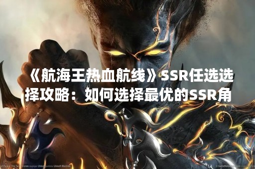《航海王热血航线》SSR任选选择攻略：如何选择最优的SSR角色？