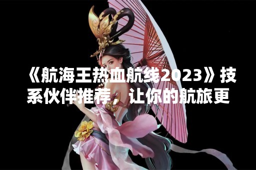 《航海王热血航线2023》技系伙伴推荐，让你的航旅更轻松