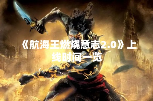 《航海王燃烧意志2.0》上线时间一览