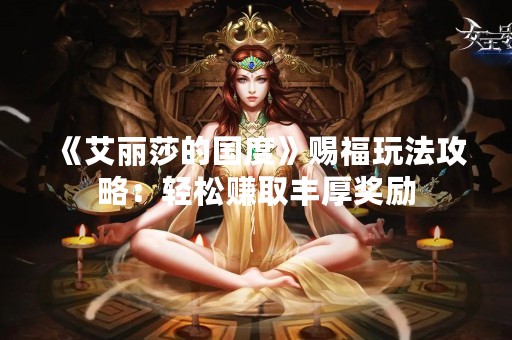 《艾丽莎的国度》赐福玩法攻略：轻松赚取丰厚奖励