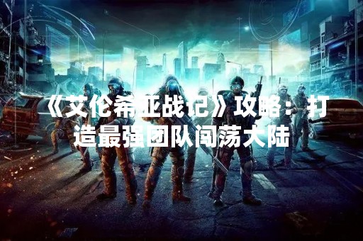《艾伦希亚战记》攻略：打造最强团队闯荡大陆