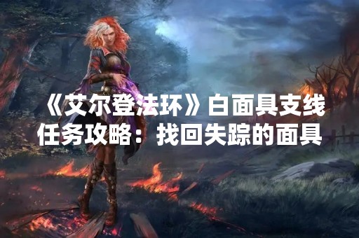《艾尔登法环》白面具支线任务攻略：找回失踪的面具