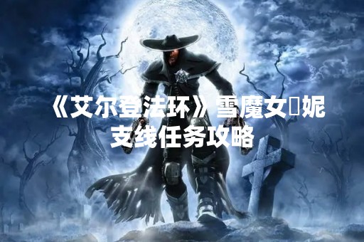 《艾尔登法环》雪魔女菈妮支线任务攻略