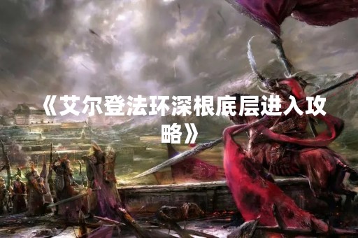 《艾尔登法环深根底层进入攻略》