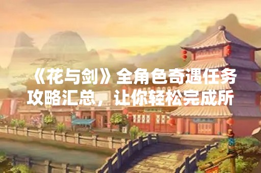 《花与剑》全角色奇遇任务攻略汇总，让你轻松完成所有任务！
