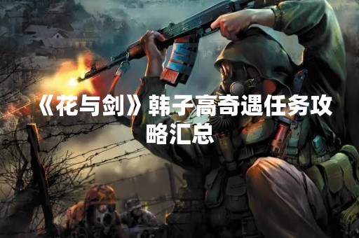 《花与剑》韩子高奇遇任务攻略汇总