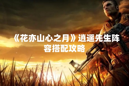 《花亦山心之月》逍遥先生阵容搭配攻略