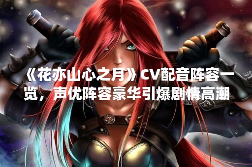 《花亦山心之月》CV配音阵容一览，声优阵容豪华引爆剧情**