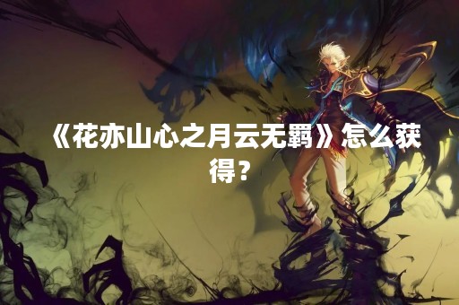 《花亦山心之月云无羁》怎么获得？