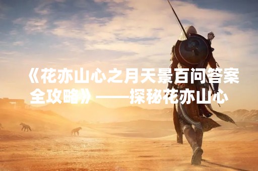 《花亦山心之月天景百问答案全攻略》——探秘花亦山心的无限魅力
