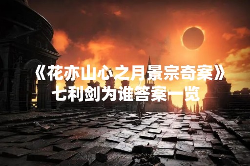 《花亦山心之月景宗奇案》七利剑为谁答案一览