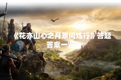 《花亦山心之月景问炼行》答题答案一览